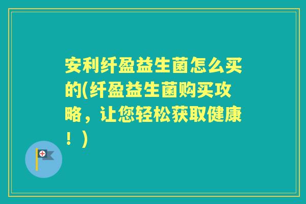 安利纤盈益生菌怎么买的(纤盈益生菌购买攻略,让您轻松获取健康!) 安利纤盈益生菌怎么买的(纤盈益生菌购买攻略,让您轻松获取健康!)