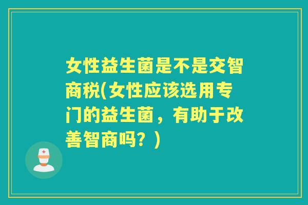女性益生菌是不是交智商税(女性应该选用专门的益生菌,有助于改善智商吗?) 女性益生菌是不是交智商税(女性应该选用专门的益生菌,有助于改善智商吗?)