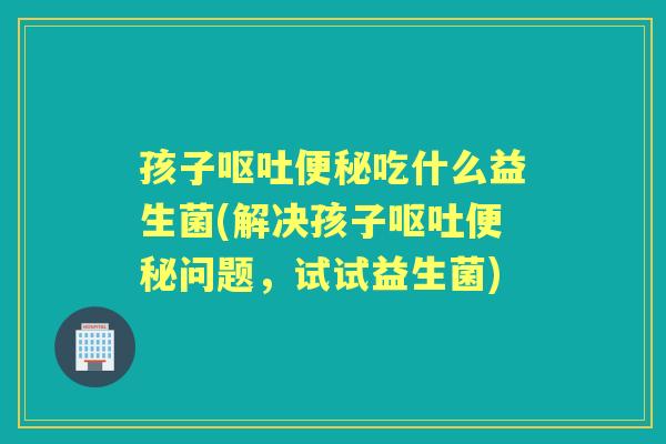 孩子吃什么益生菌(解决孩子问题,试试益生菌) 孩子吃什么益生菌(解决孩子问题,试试益生菌)