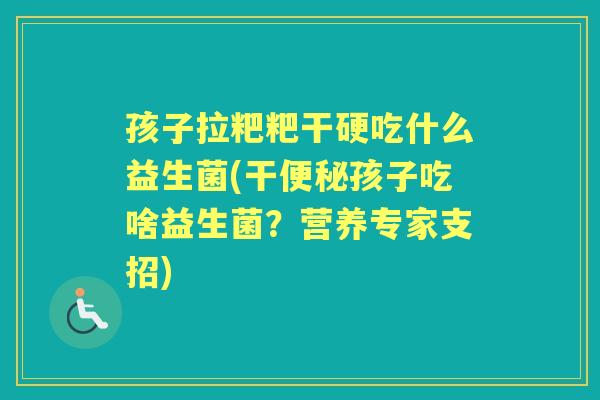 孩子拉粑粑干硬吃什么益生菌(干孩子吃啥益生菌?营养专家支招) 孩子拉粑粑干硬吃什么益生菌(干孩子吃啥益生菌?营养专家支招)