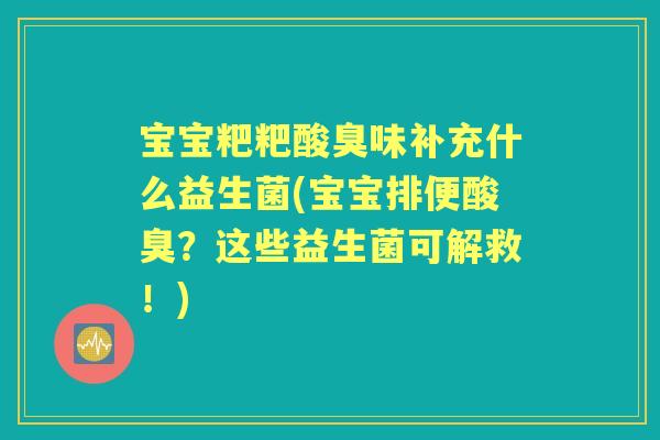 宝宝粑粑酸臭味补充什么益生菌(宝宝排便酸臭?这些益生菌可解救!) 宝宝粑粑酸臭味补充什么益生菌(宝宝排便酸臭?这些益生菌可解救!)