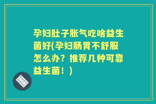 孕妇肚子吃啥益生菌好(孕妇肠胃不舒服怎么办？推荐几种可靠益生菌！)