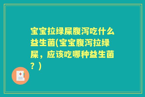 宝宝拉绿屎吃什么益生菌(宝宝拉绿屎,应该吃哪种益生菌?) 宝宝拉绿屎吃什么益生菌(宝宝拉绿屎,应该吃哪种益生菌?)