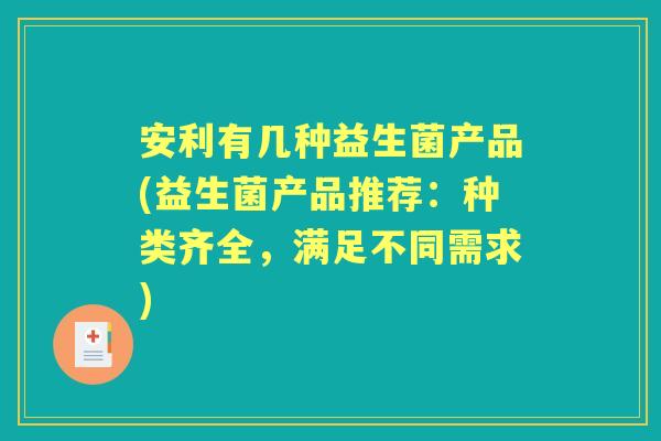 安利有几种益生菌产品(益生菌产品推荐：种类齐全，满足不同需求)