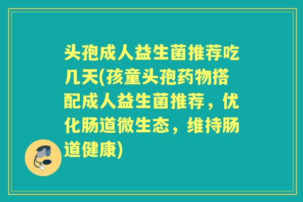 头孢成人益生菌推荐吃几天(孩童头孢搭配成人益生菌推荐,优化肠道微生态,维持肠道健康) 头孢成人益生菌推荐吃几天(孩童头孢搭配成人益生菌推荐,优化肠道微生态,维持肠道健康)