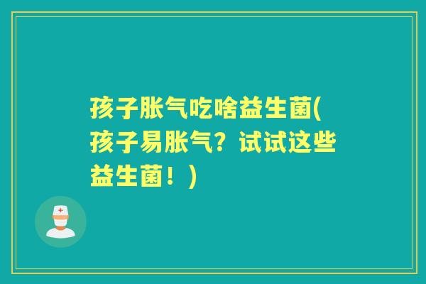 孩子吃啥益生菌(孩子易?试试这些益生菌!) 孩子吃啥益生菌(孩子易?试试这些益生菌!)