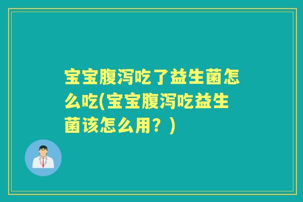 宝宝吃了益生菌怎么吃(宝宝吃益生菌该怎么用?) 宝宝吃了益生菌怎么吃(宝宝吃益生菌该怎么用?)