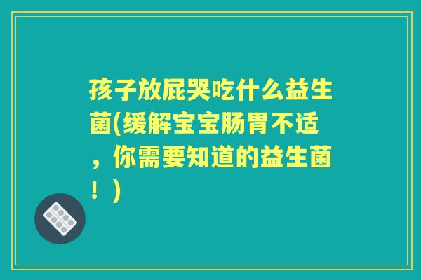 孩子放屁哭吃什么益生菌(缓解宝宝肠胃不适,你需要知道的益生菌!) 孩子放屁哭吃什么益生菌(缓解宝宝肠胃不适,你需要知道的益生菌!)