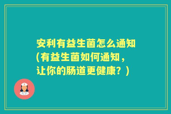 安利有益生菌怎么通知(有益生菌如何通知，让你的肠道更健康？)