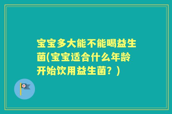 宝宝多大能不能喝益生菌(宝宝适合什么年龄开始饮用益生菌？)