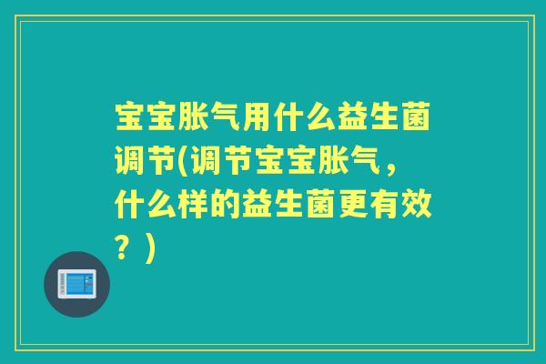 宝宝用什么益生菌调节(调节宝宝,什么样的益生菌更有效?) 宝宝用什么益生菌调节(调节宝宝,什么样的益生菌更有效?)