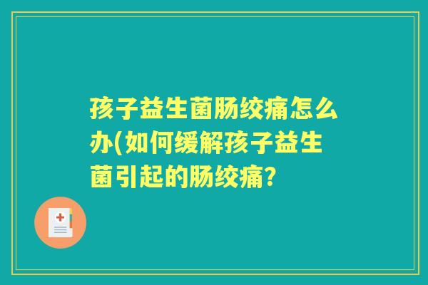 孩子益生菌肠绞痛怎么办(如何缓解孩子益生菌引起的肠绞痛？