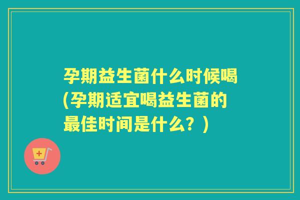 孕期益生菌什么时候喝(孕期适宜喝益生菌的佳时间是什么？)