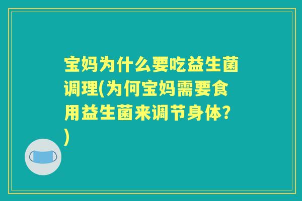 宝妈为什么要吃益生菌调理(为何宝妈需要食用益生菌来调节身体?) 宝妈为什么要吃益生菌调理(为何宝妈需要食用益生菌来调节身体?)
