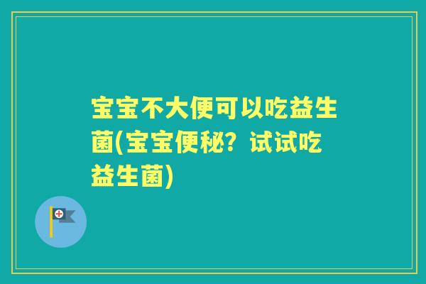 宝宝不大便可以吃益生菌(宝宝?试试吃益生菌) 宝宝不大便可以吃益生菌(宝宝?试试吃益生菌)