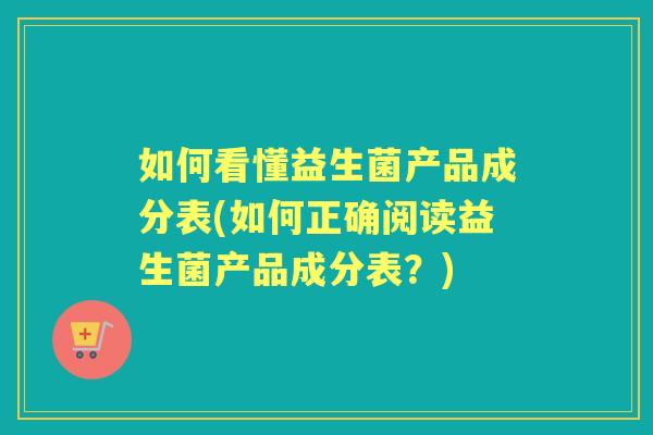 如何看懂益生菌产品成分表(如何正确阅读益生菌产品成分表?) 如何看懂益生菌产品成分表(如何正确阅读益生菌产品成分表?)