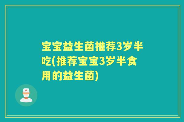 宝宝益生菌推荐3岁半吃(推荐宝宝3岁半食用的益生菌) 宝宝益生菌推荐3岁半吃(推荐宝宝3岁半食用的益生菌)