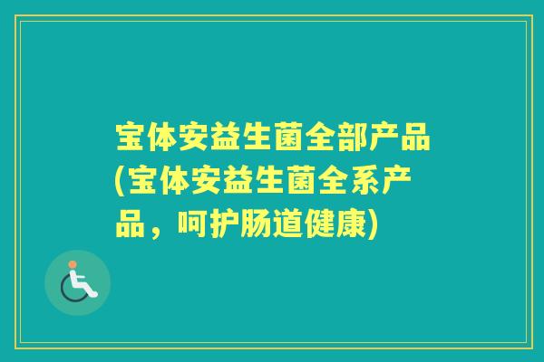 宝体安益生菌全部产品(宝体安益生菌全系产品，呵护肠道健康)