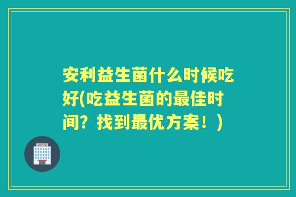 安利益生菌什么时候吃好(吃益生菌的佳时间？找到优方案！)
