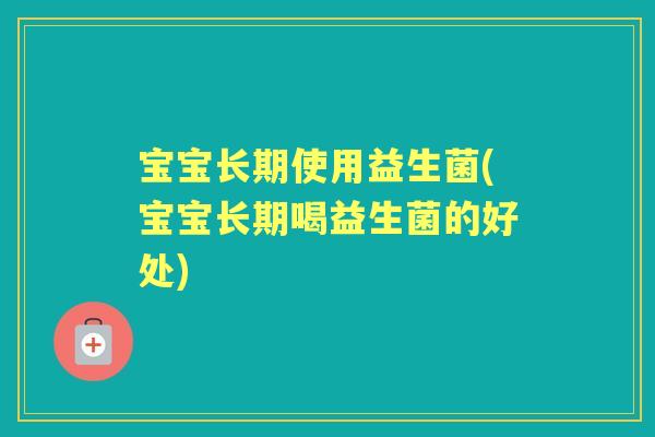宝宝长期使用益生菌(宝宝长期喝益生菌的好处)
