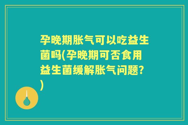 孕晚期可以吃益生菌吗(孕晚期可否食用益生菌缓解问题？)