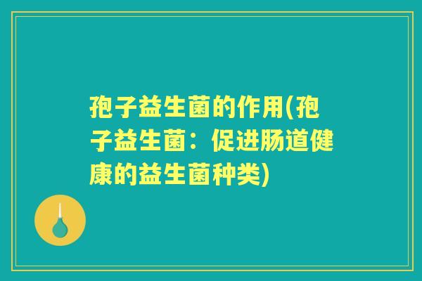孢子益生菌的作用(孢子益生菌:促进肠道健康的益生菌种类) 孢子益生菌的作用(孢子益生菌:促进肠道健康的益生菌种类)