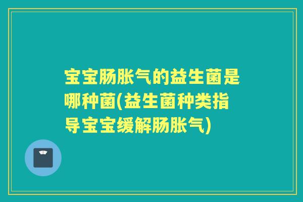 宝宝肠的益生菌是哪种菌(益生菌种类指导宝宝缓解肠) 宝宝肠的益生菌是哪种菌(益生菌种类指导宝宝缓解肠)