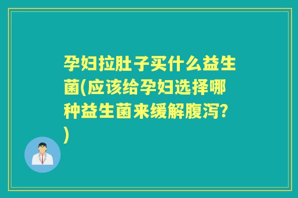 孕妇拉肚子买什么益生菌(应该给孕妇选择哪种益生菌来缓解?) 孕妇拉肚子买什么益生菌(应该给孕妇选择哪种益生菌来缓解?)