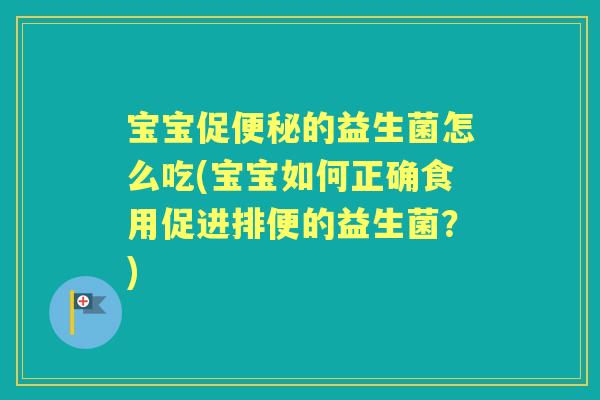 宝宝促的益生菌怎么吃(宝宝如何正确食用促进排便的益生菌?) 宝宝促的益生菌怎么吃(宝宝如何正确食用促进排便的益生菌?)