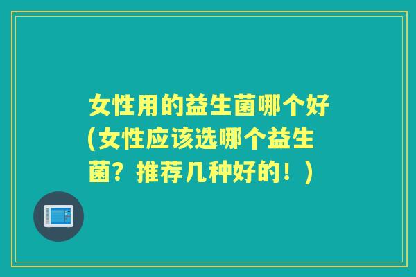 女性用的益生菌哪个好(女性应该选哪个益生菌?推荐几种好的!) 女性用的益生菌哪个好(女性应该选哪个益生菌?推荐几种好的!)
