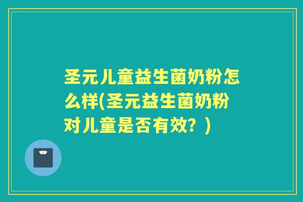 圣元儿童益生菌奶粉怎么样(圣元益生菌奶粉对儿童是否有效?) 圣元儿童益生菌奶粉怎么样(圣元益生菌奶粉对儿童是否有效?)