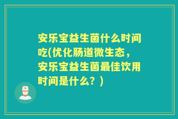 安乐宝益生菌什么时间吃(优化肠道微生态,安乐宝益生菌佳饮用时间是什么?) 安乐宝益生菌什么时间吃(优化肠道微生态,安乐宝益生菌佳饮用时间是什么?)