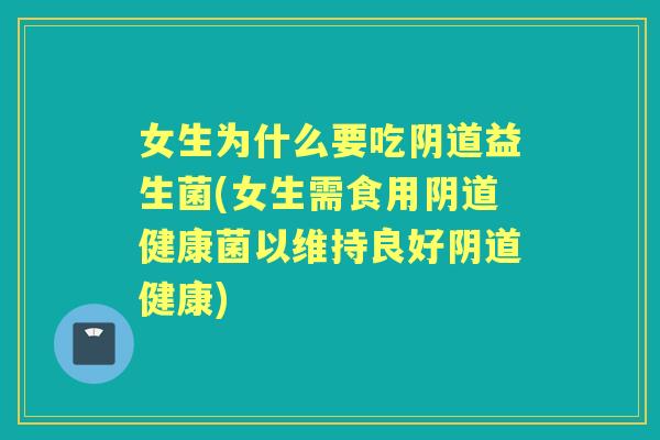 女生为什么要吃益生菌(女生需食用健康菌以维持良好健康) 女生为什么要吃益生菌(女生需食用健康菌以维持良好健康)