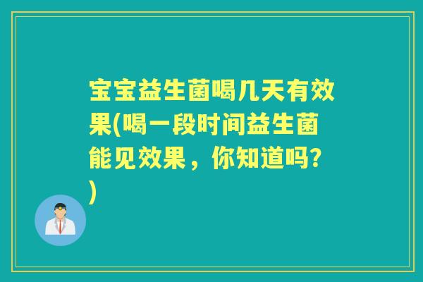 宝宝益生菌喝几天有效果(喝一段时间益生菌能见效果,你知道吗?) 宝宝益生菌喝几天有效果(喝一段时间益生菌能见效果,你知道吗?)