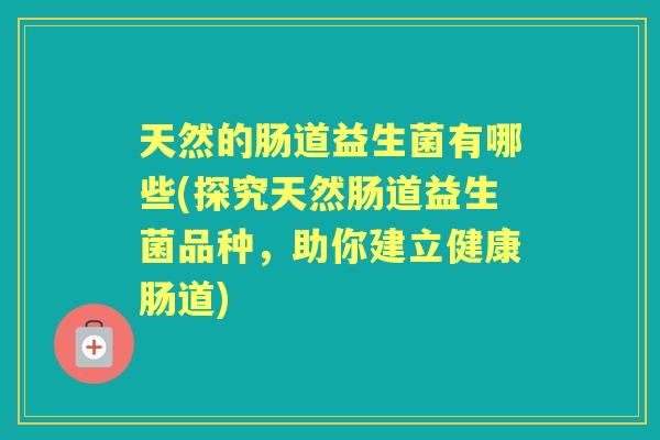 天然的肠道益生菌有哪些(探究天然肠道益生菌品种,助你建立健康肠道) 天然的肠道益生菌有哪些(探究天然肠道益生菌品种,助你建立健康肠道)