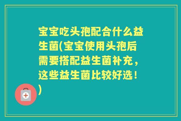 宝宝吃头孢配合什么益生菌(宝宝使用头孢后需要搭配益生菌补充，这些益生菌比较好选！)