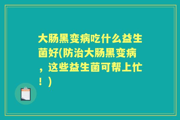 大肠黑变吃什么益生菌好(防大肠黑变,这些益生菌可帮上忙!) 大肠黑变吃什么益生菌好(防大肠黑变,这些益生菌可帮上忙!)