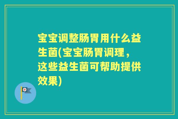 宝宝调整肠胃用什么益生菌(宝宝肠胃调理，这些益生菌可帮助提供效果)
