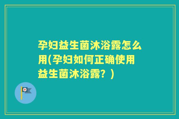 孕妇益生菌沐浴露怎么用(孕妇如何正确使用益生菌沐浴露?) 孕妇益生菌沐浴露怎么用(孕妇如何正确使用益生菌沐浴露?)
