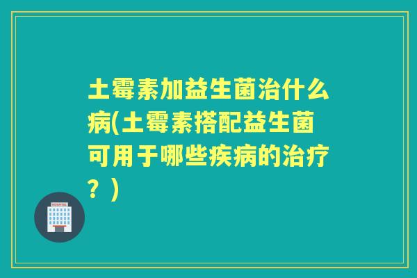 土霉素加益生菌什么(土霉素搭配益生菌可用于哪些的?) 土霉素加益生菌什么(土霉素搭配益生菌可用于哪些的?)