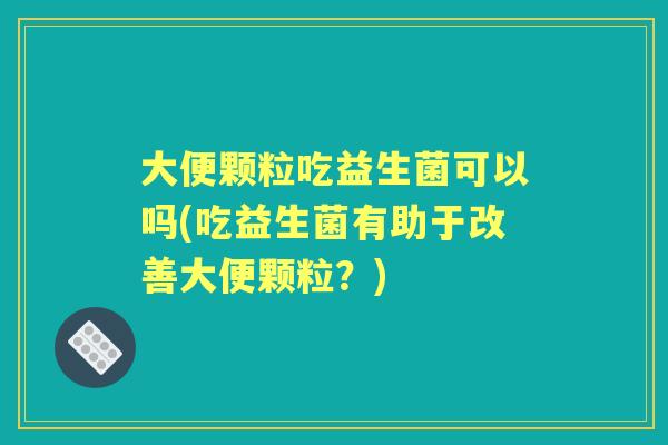 大便颗粒吃益生菌可以吗(吃益生菌有助于改善大便颗粒？)