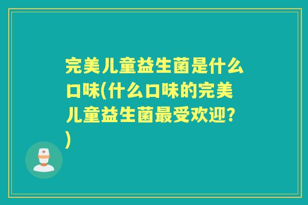 完美儿童益生菌是什么口味(什么口味的完美儿童益生菌受欢迎?) 完美儿童益生菌是什么口味(什么口味的完美儿童益生菌受欢迎?)