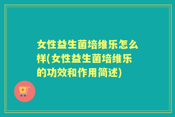 女性益生菌培维乐怎么样(女性益生菌培维乐的功效和作用简述) 女性益生菌培维乐怎么样(女性益生菌培维乐的功效和作用简述)
