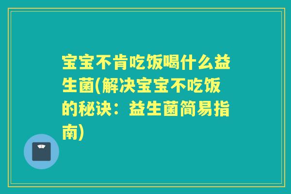 宝宝不肯吃饭喝什么益生菌(解决宝宝不吃饭的秘诀:益生菌简易指南) 宝宝不肯吃饭喝什么益生菌(解决宝宝不吃饭的秘诀:益生菌简易指南)