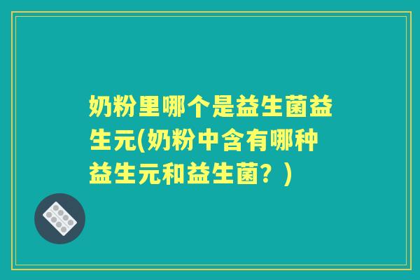 奶粉里哪个是益生菌益生元(奶粉中含有哪种益生元和益生菌?) 奶粉里哪个是益生菌益生元(奶粉中含有哪种益生元和益生菌?)