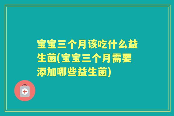宝宝三个月该吃什么益生菌(宝宝三个月需要添加哪些益生菌) 宝宝三个月该吃什么益生菌(宝宝三个月需要添加哪些益生菌)