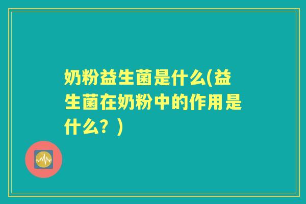 奶粉益生菌是什么(益生菌在奶粉中的作用是什么?) 奶粉益生菌是什么(益生菌在奶粉中的作用是什么?)