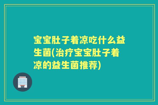 宝宝肚子着凉吃什么益生菌(宝宝肚子着凉的益生菌推荐)