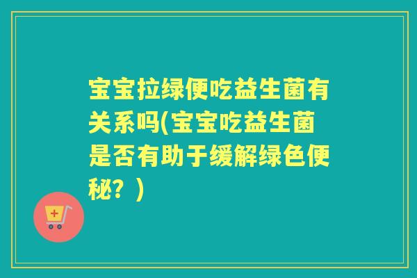 宝宝拉绿便吃益生菌有关系吗(宝宝吃益生菌是否有助于缓解绿色?) 宝宝拉绿便吃益生菌有关系吗(宝宝吃益生菌是否有助于缓解绿色?)