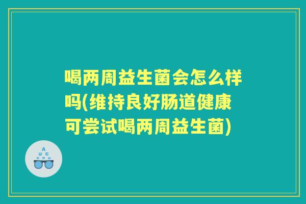 喝两周益生菌会怎么样吗(维持良好肠道健康可尝试喝两周益生菌) 喝两周益生菌会怎么样吗(维持良好肠道健康可尝试喝两周益生菌)